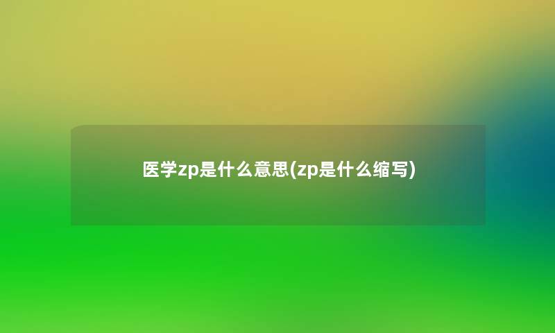 医学zp是什么意思(zp是什么缩写) 医学zp是什么意思(zp是什么缩写)