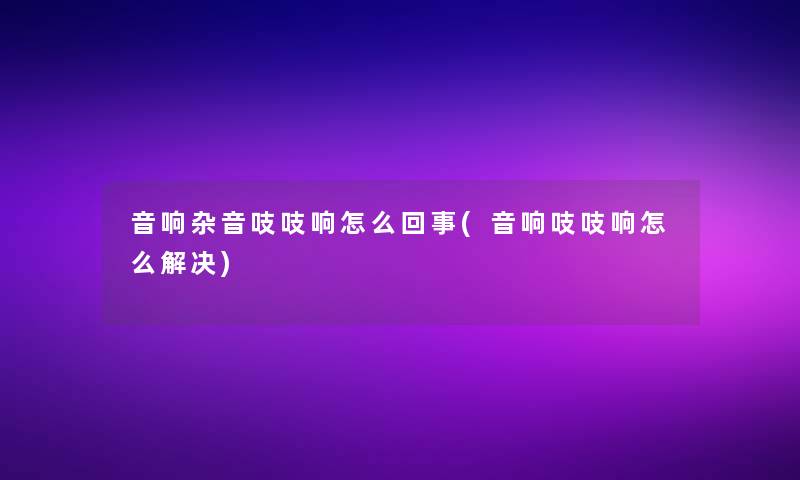 音响杂音吱吱响怎么回事(音响吱吱响怎么解决) 音响杂音吱吱响怎么回事(音响吱吱响怎么解决)