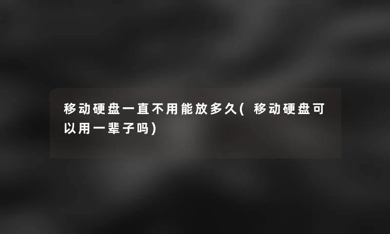 移动硬盘一直不用能放多久(移动硬盘可以用一辈子吗) 移动硬盘一直不用能放多久(移动硬盘可以用一辈子吗)