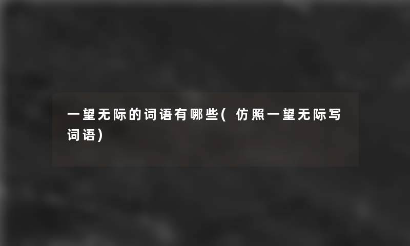 一望无际的词语有哪些(仿照一望无际写词语) 一望无际的词语有哪些(仿照一望无际写词语)
