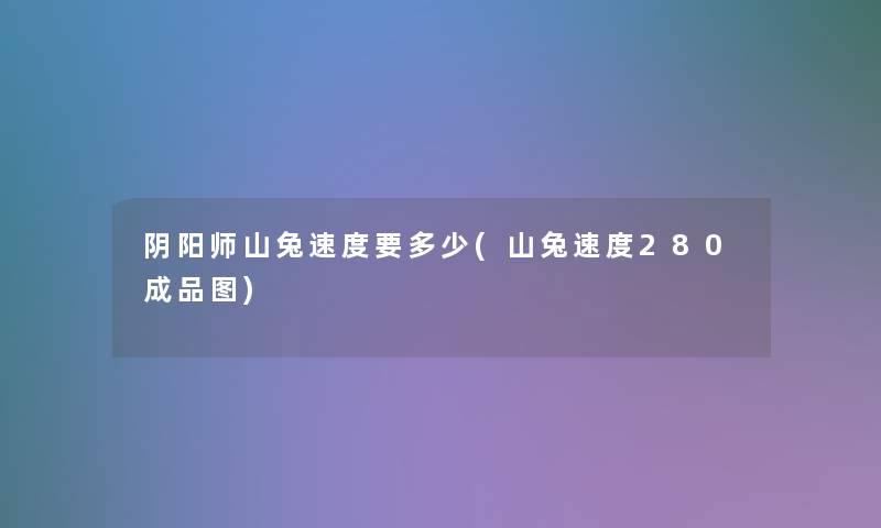 阴阳师山兔速度要多少(山兔速度280成品图) 阴阳师山兔速度要多少(山兔速度280成品图)