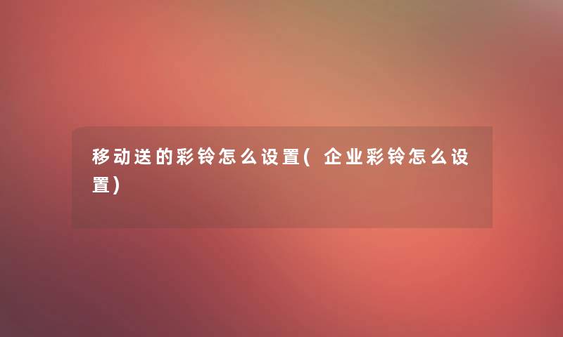 移动送的彩铃怎么设置(企业彩铃怎么设置) 移动送的彩铃怎么设置(企业彩铃怎么设置)