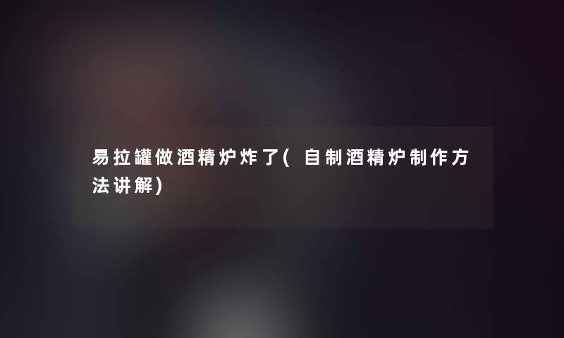 易拉罐做酒精炉炸了(自制酒精炉制作方法讲解) 易拉罐做酒精炉炸了(自制酒精炉制作方法讲解)