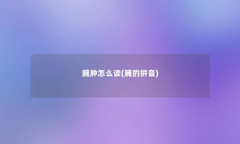 臃肿怎么读(臃的拼音)