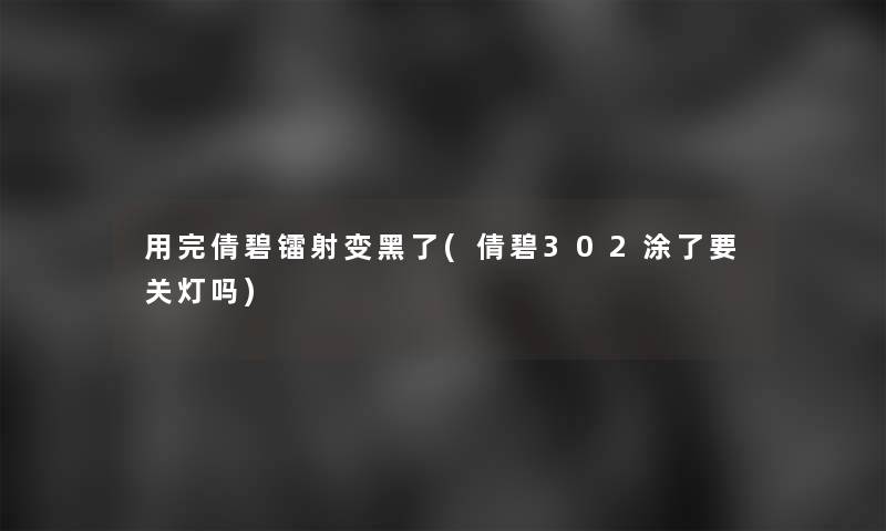 用完倩碧镭射变黑了(倩碧302涂了要关灯吗)