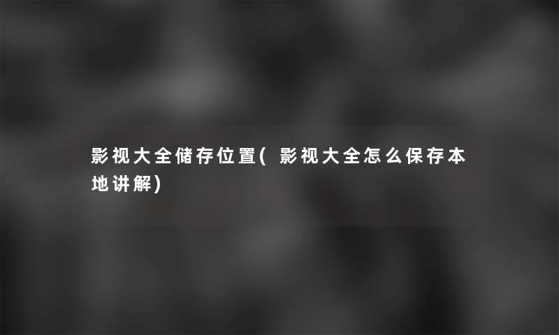 影视大全储存位置(影视大全怎么保存本地讲解) 影视大全储存位置(影视大全怎么保存本地讲解)