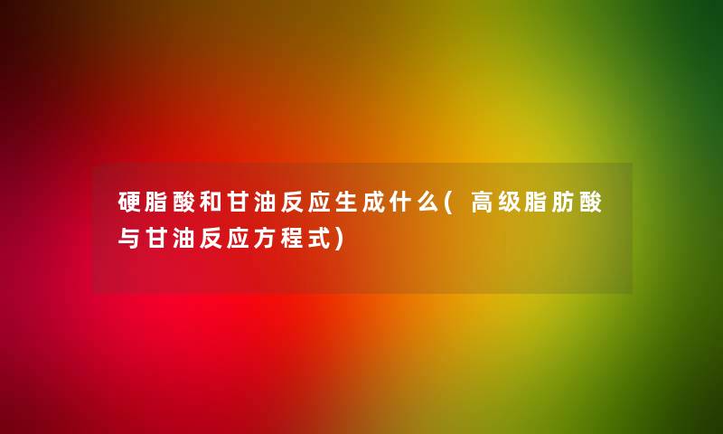硬脂酸和甘油反应生成什么(高级脂肪酸与甘油反应方程式)