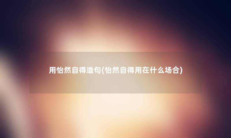 用怡然自得造句(怡然自得用在什么场合) 用怡然自得造句(怡然自得用在什么场合)
