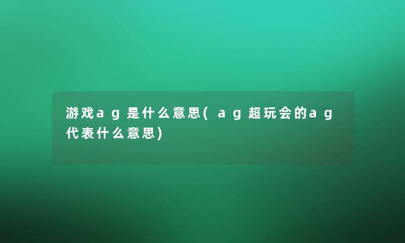 游戏ag是什么意思(ag超玩会的ag代表什么意思) 游戏ag是什么意思(ag超玩会的ag代表什么意思)