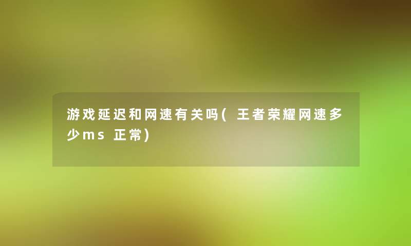 游戏延迟和网速有关吗(王者荣耀网速多少ms正常) 游戏延迟和网速有关吗(王者荣耀网速多少ms正常)