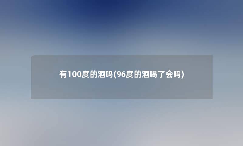 有100度的酒吗(96度的酒喝了会吗) 有100度的酒吗(96度的酒喝了会吗)