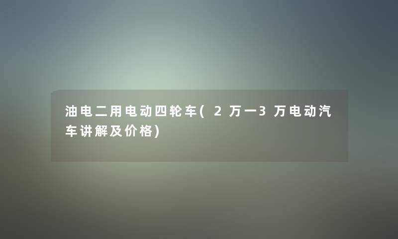 油电二用电动四轮车(2万一3万电动汽车讲解及价格) 油电二用电动四轮车(2万一3万电动汽车讲解及价格)