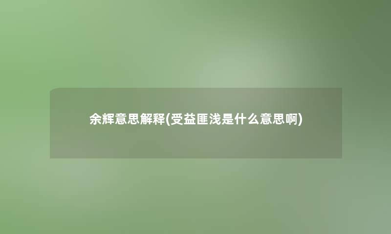 余辉意思解释(受益匪浅是什么意思啊) 余辉意思解释(受益匪浅是什么意思啊)