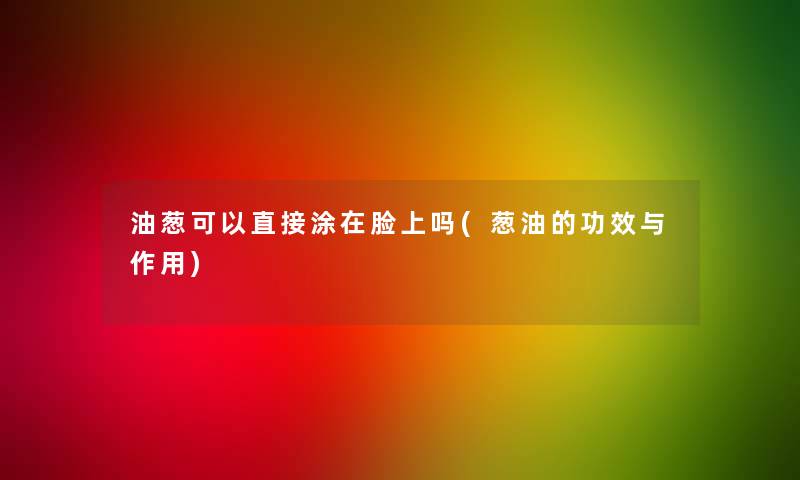 油葱可以直接涂在脸上吗(葱油的功效与作用) 油葱可以直接涂在脸上吗(葱油的功效与作用)