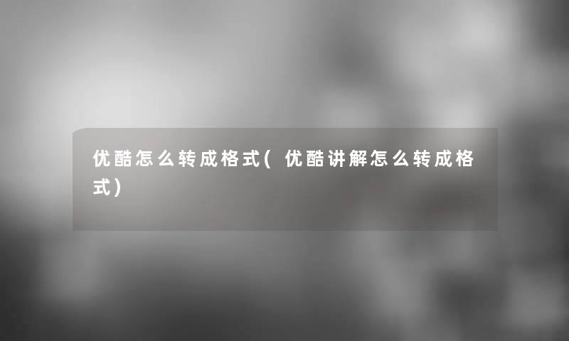 优酷怎么转成格式(优酷讲解怎么转成格式) 优酷怎么转成格式(优酷讲解怎么转成格式)