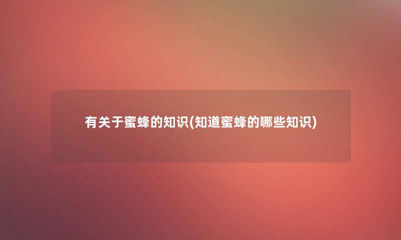 有关于蜜蜂的(知道蜜蜂的哪些知识) 有关于蜜蜂的(知道蜜蜂的哪些知识)