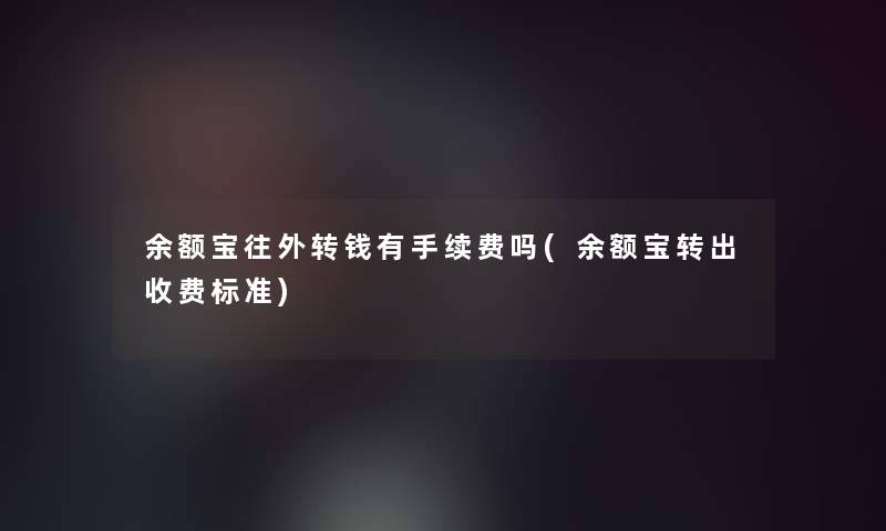余额宝往外转钱有手续费吗(余额宝转出收费标准) 余额宝往外转钱有手续费吗(余额宝转出收费标准)