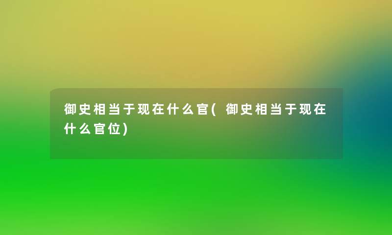 御史相当于什么官(御史相当于什么官位) 御史相当于什么官(御史相当于什么官位)