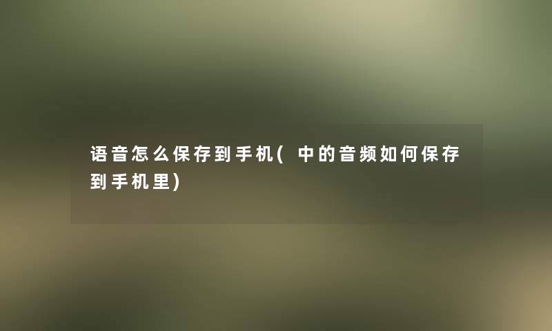语音怎么保存到手机(中的音频如何保存到手机里) 语音怎么保存到手机(中的音频如何保存到手机里)