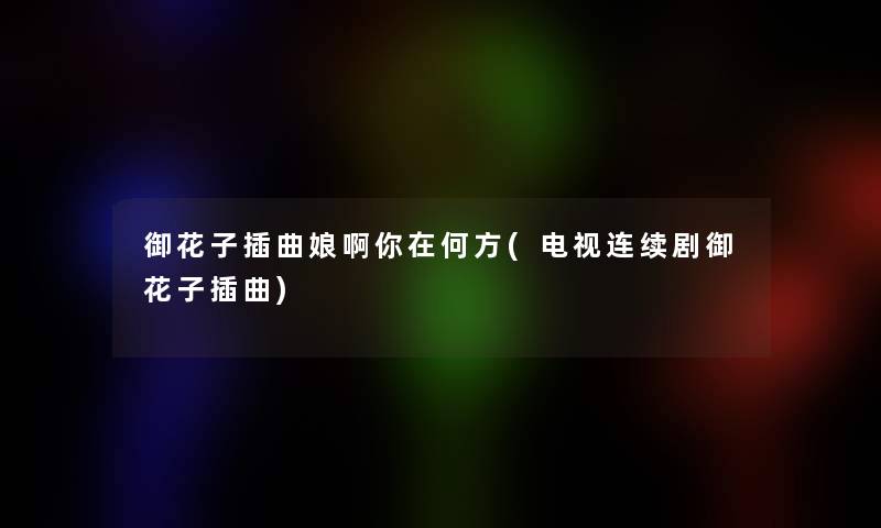 御花子插曲娘啊你在何方(电视连续剧御花子插曲) 御花子插曲娘啊你在何方(电视连续剧御花子插曲)
