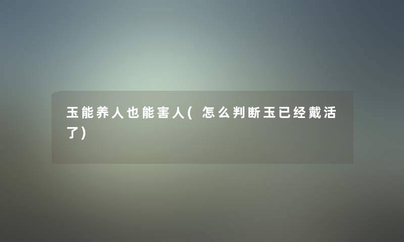 玉能养人也能害人(怎么判断玉已经戴活了) 玉能养人也能害人(怎么判断玉已经戴活了)