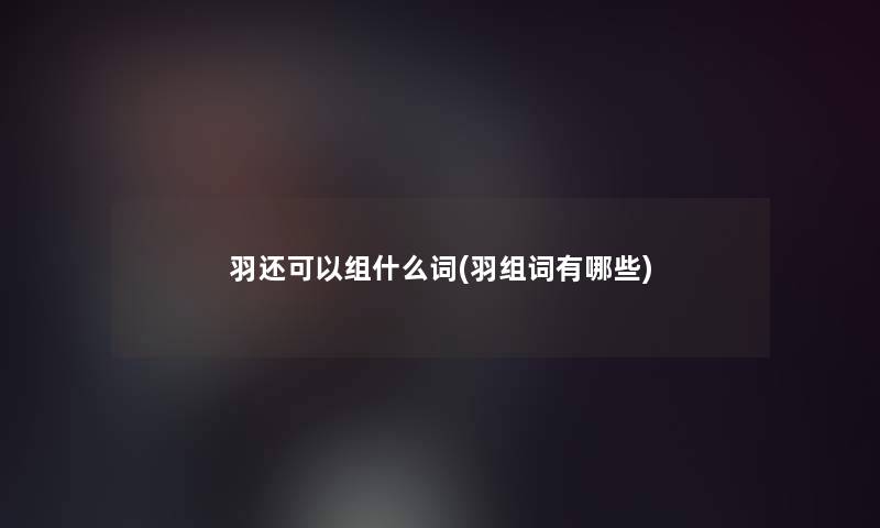 羽还可以组什么词(羽组词有哪些) 羽还可以组什么词(羽组词有哪些)