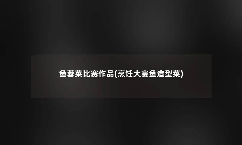 鱼蓉菜比赛作品(烹饪大赛鱼造型菜) 鱼蓉菜比赛作品(烹饪大赛鱼造型菜)