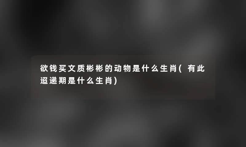 欲钱买文质彬彬的动物是什么生肖(有此迢递期是什么生肖) 欲钱买文质彬彬的动物是什么生肖(有此迢递期是什么生肖)