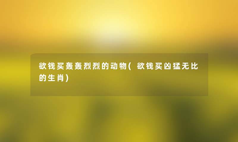 欲钱买轰轰烈烈的动物(欲钱买凶猛无比的生肖) 欲钱买轰轰烈烈的动物(欲钱买凶猛无比的生肖)