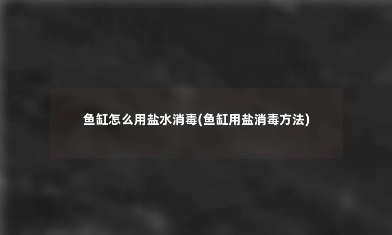 鱼缸怎么用盐水消毒(鱼缸用盐消毒方法) 鱼缸怎么用盐水消毒(鱼缸用盐消毒方法)