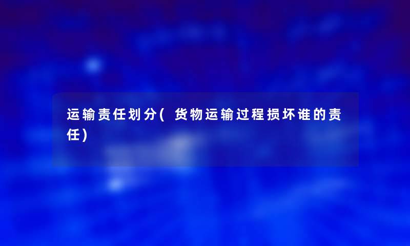 运输责任划分(货物运输过程损坏谁的责任) 运输责任划分(货物运输过程损坏谁的责任)