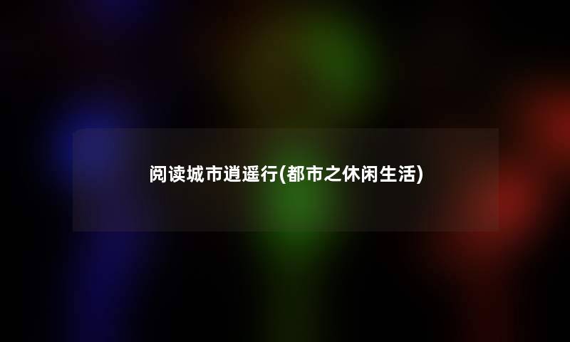 阅读城市逍遥行(都市之休闲生活) 阅读城市逍遥行(都市之休闲生活)
