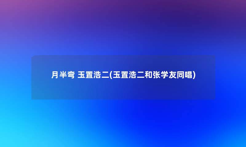 月半弯 玉置浩二(玉置浩二和张学友同唱) 月半弯 玉置浩二(玉置浩二和张学友同唱)