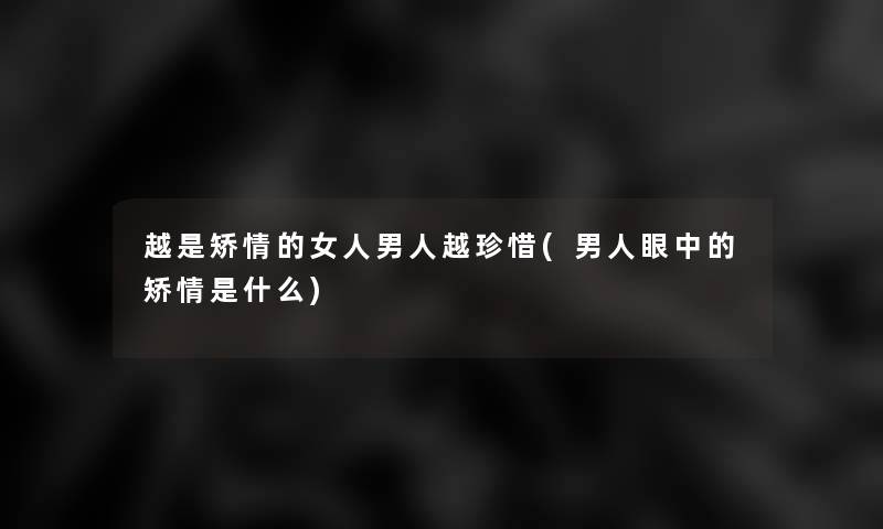 越是矫情的女人男人越珍惜(男人眼中的矫情是什么) 越是矫情的女人男人越珍惜(男人眼中的矫情是什么)