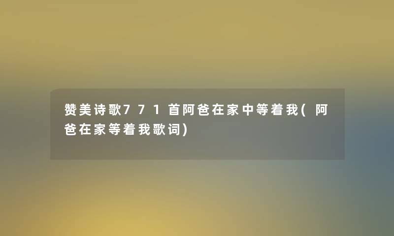 赞美诗歌771首阿爸在家中等着我(阿爸在家等着我歌词) 赞美诗歌771首阿爸在家中等着我(阿爸在家等着我歌词)