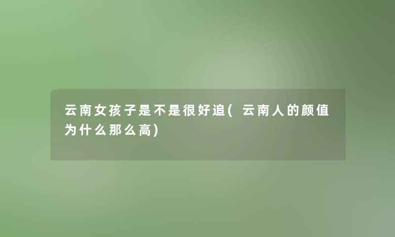 云南女孩子是不是很好追(云南人的颜值为什么高) 云南女孩子是不是很好追(云南人的颜值为什么高)