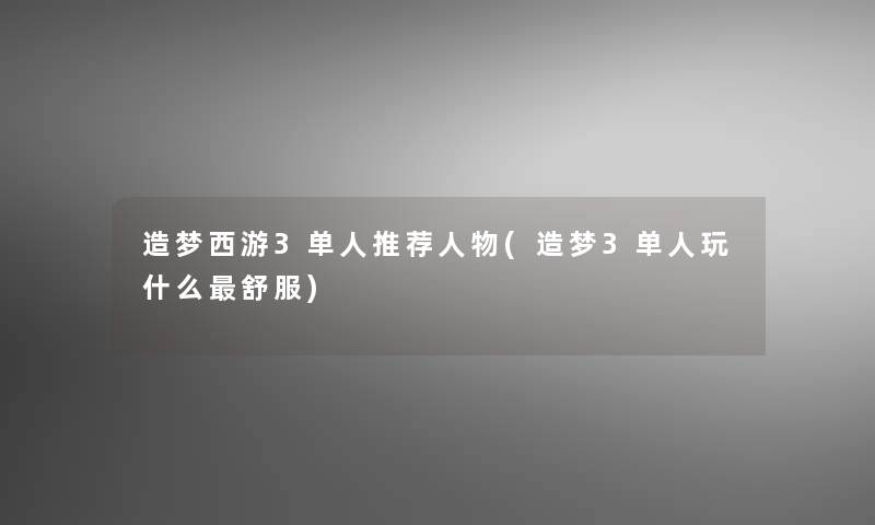 造梦西游3单人推荐人物(造梦3单人玩什么舒服) 造梦西游3单人推荐人物(造梦3单人玩什么舒服)