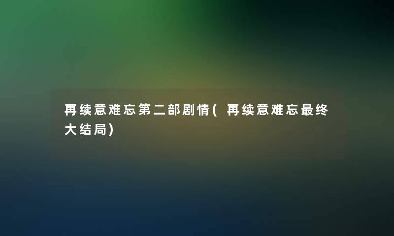 再续意难忘第二部剧情(再续意难忘终大结局)
