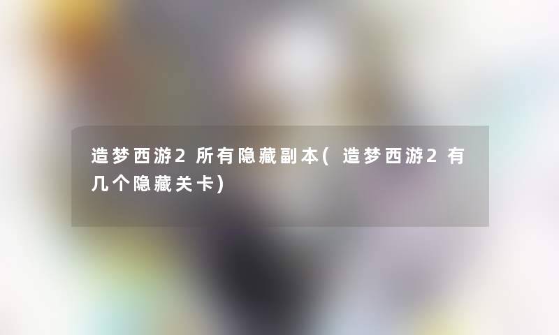 造梦西游2所有隐藏副本(造梦西游2有几个隐藏关卡) 造梦西游2所有隐藏副本(造梦西游2有几个隐藏关卡)