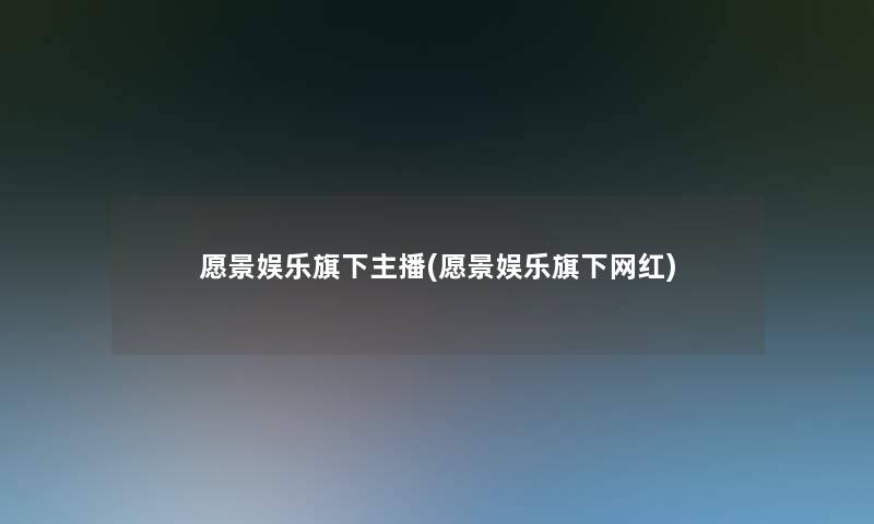 愿景娱乐旗下主播(愿景娱乐旗下网红) 愿景娱乐旗下主播(愿景娱乐旗下网红)