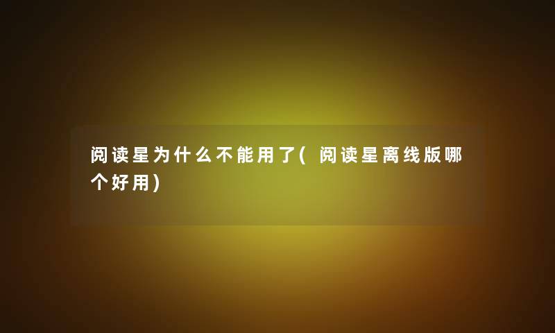 阅读星为什么不能用了(阅读星离线版哪个好用) 阅读星为什么不能用了(阅读星离线版哪个好用)