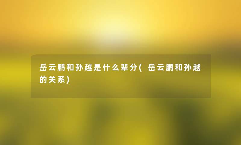 岳云鹏和孙越是什么辈分(岳云鹏和孙越的关系) 岳云鹏和孙越是什么辈分(岳云鹏和孙越的关系)