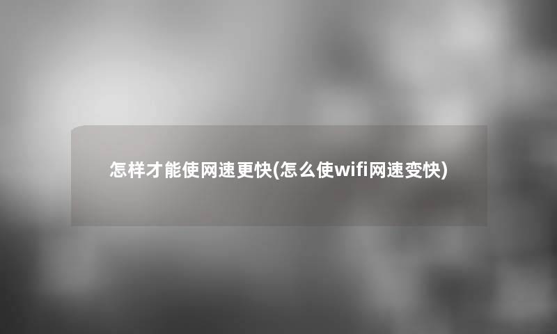 怎样才能使网速更快(怎么使wifi网速变快) 怎样才能使网速更快(怎么使wifi网速变快)