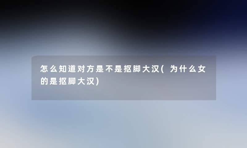 怎么知道对方是不是抠脚大汉(为什么女的是抠脚大汉) 怎么知道对方是不是抠脚大汉(为什么女的是抠脚大汉)
