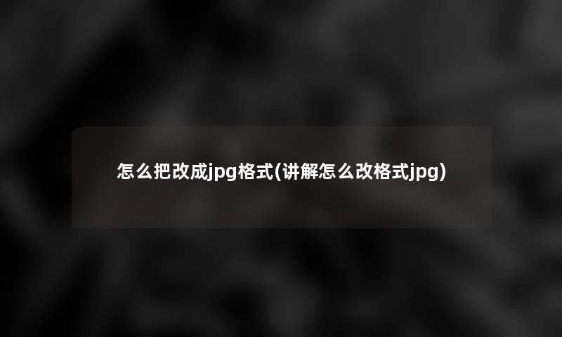 怎么把改成jpg格式(讲解怎么改格式jpg) 怎么把改成jpg格式(讲解怎么改格式jpg)