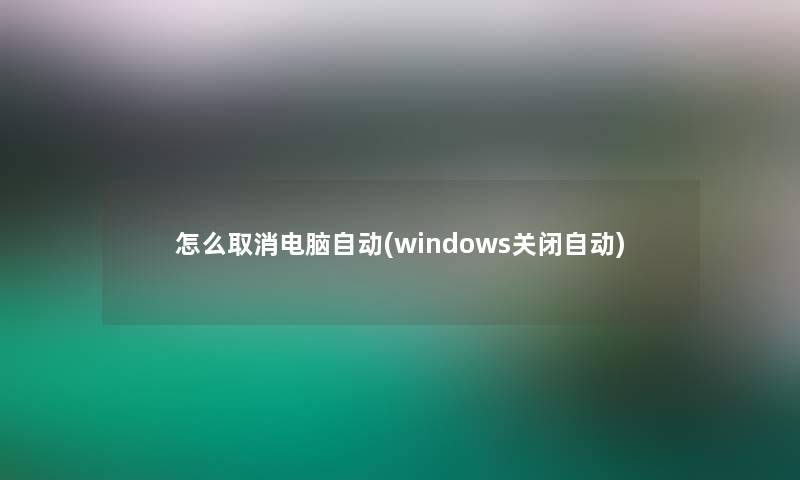 怎么取消电脑自动(windows关闭自动) 怎么取消电脑自动(windows关闭自动)