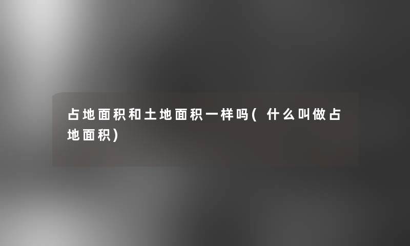 占地面积和土地面积一样吗(什么叫做占地面积) 占地面积和土地面积一样吗(什么叫做占地面积)