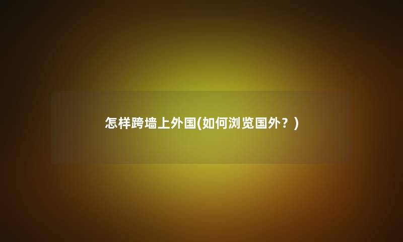 怎样跨墙上外国(如何浏览国外?) 怎样跨墙上外国(如何浏览国外?)