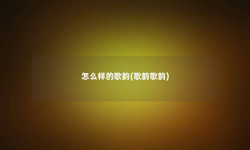 怎么样的歌韵(歌韵歌韵) 怎么样的歌韵(歌韵歌韵)