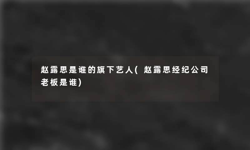 赵露思是谁的旗下艺人(赵露思经纪公司老板是谁) 赵露思是谁的旗下艺人(赵露思经纪公司老板是谁)